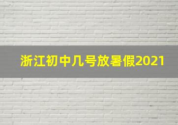 浙江初中几号放暑假2021