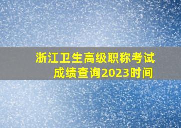 浙江卫生高级职称考试成绩查询2023时间