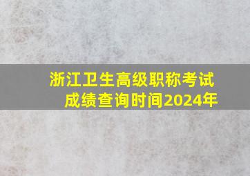 浙江卫生高级职称考试成绩查询时间2024年