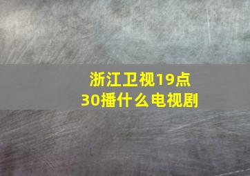 浙江卫视19点30播什么电视剧