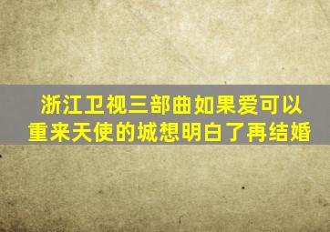 浙江卫视三部曲如果爱可以重来天使的城想明白了再结婚