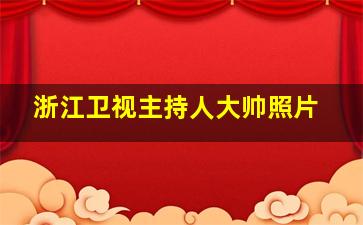 浙江卫视主持人大帅照片