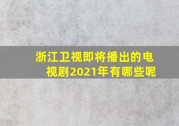 浙江卫视即将播出的电视剧2021年有哪些呢