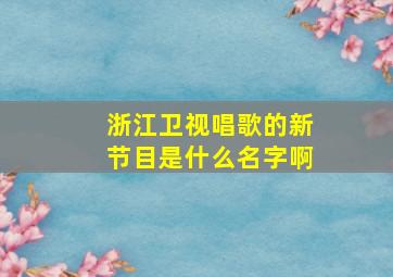 浙江卫视唱歌的新节目是什么名字啊