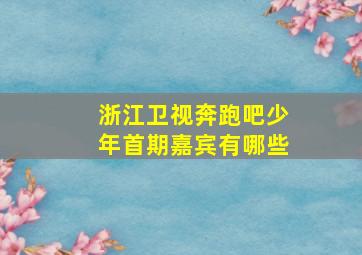 浙江卫视奔跑吧少年首期嘉宾有哪些