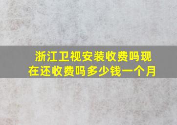 浙江卫视安装收费吗现在还收费吗多少钱一个月