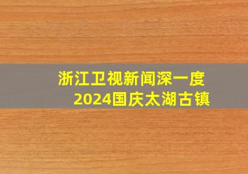 浙江卫视新闻深一度2024国庆太湖古镇