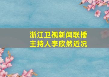 浙江卫视新闻联播主持人李欣然近况