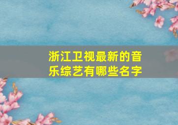 浙江卫视最新的音乐综艺有哪些名字