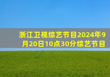 浙江卫视综艺节目2024年9月20日10点30分综艺节目