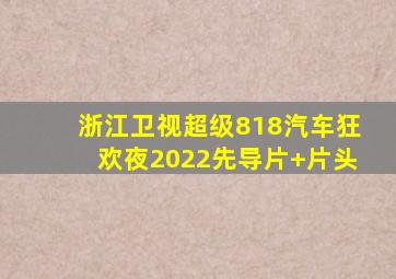 浙江卫视超级818汽车狂欢夜2022先导片+片头