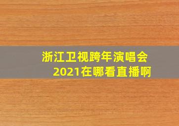 浙江卫视跨年演唱会2021在哪看直播啊