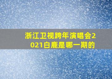 浙江卫视跨年演唱会2021白鹿是哪一期的