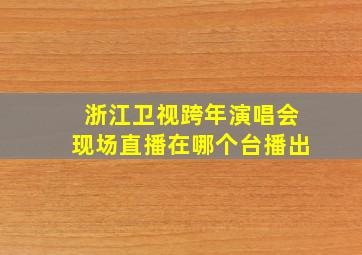 浙江卫视跨年演唱会现场直播在哪个台播出