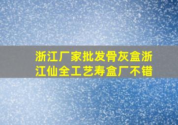 浙江厂家批发骨灰盒浙江仙全工艺寿盒厂不错