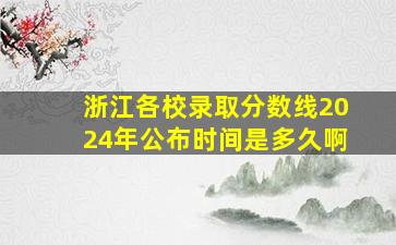 浙江各校录取分数线2024年公布时间是多久啊