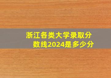 浙江各类大学录取分数线2024是多少分