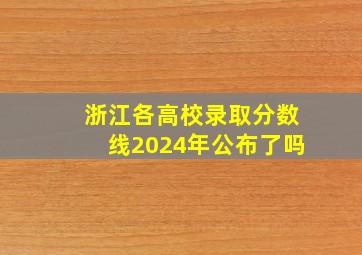 浙江各高校录取分数线2024年公布了吗