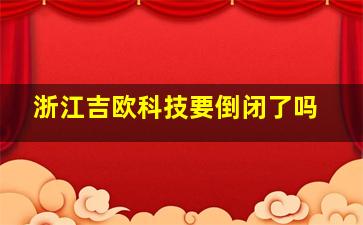 浙江吉欧科技要倒闭了吗