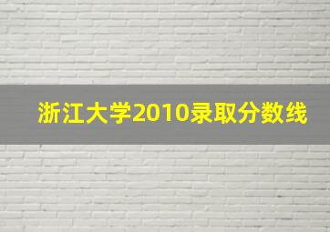 浙江大学2010录取分数线