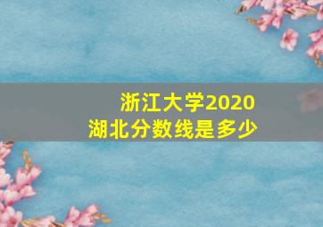 浙江大学2020湖北分数线是多少