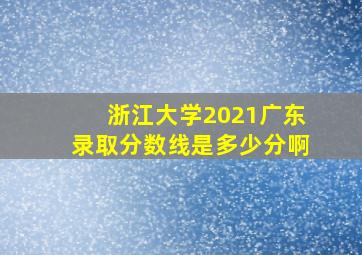 浙江大学2021广东录取分数线是多少分啊