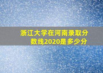 浙江大学在河南录取分数线2020是多少分