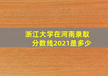 浙江大学在河南录取分数线2021是多少