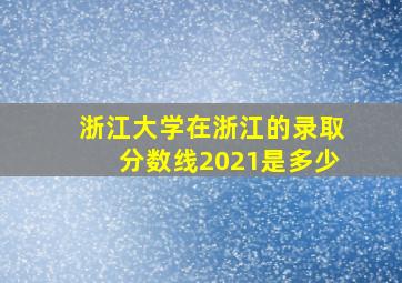 浙江大学在浙江的录取分数线2021是多少