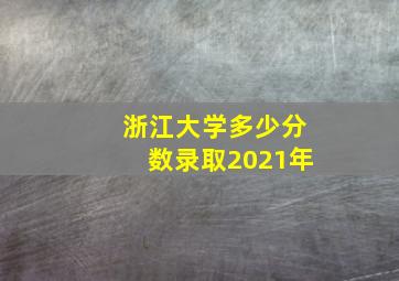 浙江大学多少分数录取2021年