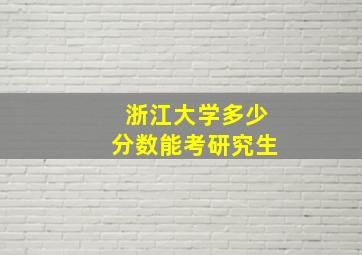 浙江大学多少分数能考研究生