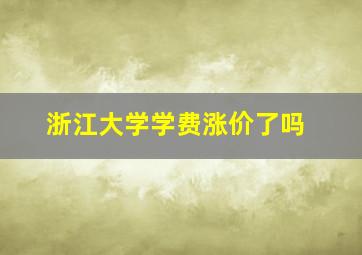 浙江大学学费涨价了吗