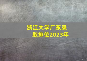 浙江大学广东录取排位2023年