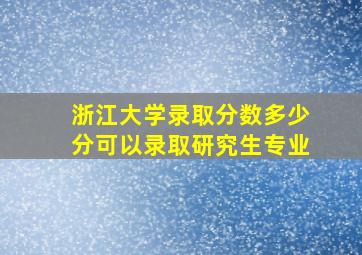 浙江大学录取分数多少分可以录取研究生专业