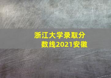 浙江大学录取分数线2021安徽