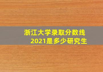 浙江大学录取分数线2021是多少研究生