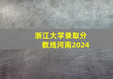 浙江大学录取分数线河南2024