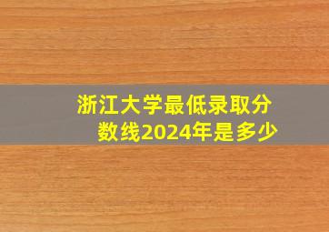 浙江大学最低录取分数线2024年是多少