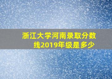 浙江大学河南录取分数线2019年级是多少