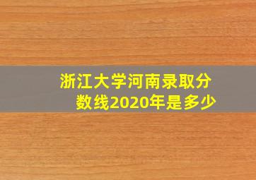 浙江大学河南录取分数线2020年是多少