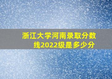 浙江大学河南录取分数线2022级是多少分