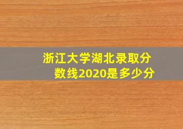 浙江大学湖北录取分数线2020是多少分