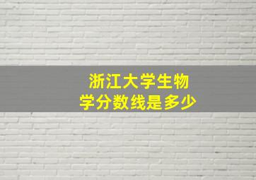 浙江大学生物学分数线是多少