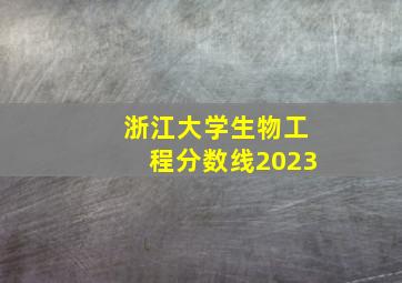 浙江大学生物工程分数线2023