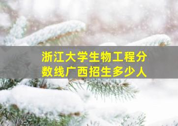 浙江大学生物工程分数线广西招生多少人