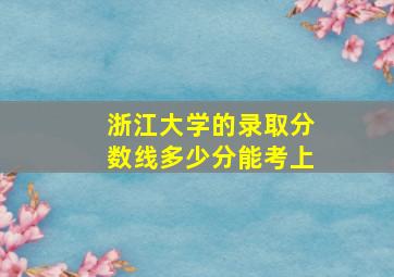 浙江大学的录取分数线多少分能考上