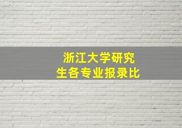 浙江大学研究生各专业报录比