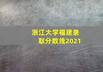 浙江大学福建录取分数线2021