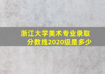 浙江大学美术专业录取分数线2020级是多少