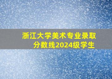 浙江大学美术专业录取分数线2024级学生